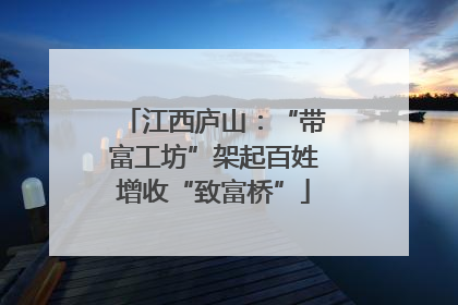 江西庐山：“带富工坊”架起百姓增收“致富桥”