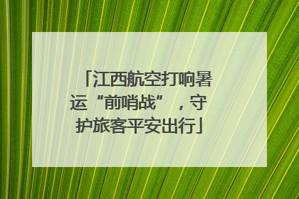 江西航空打响暑运“前哨战”，守护旅客平安出行