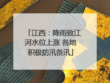 江西：降雨致江河水位上涨 各地积极防汛备汛