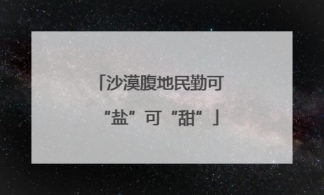 沙漠腹地民勤可“盐”可“甜”