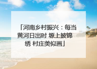 河南乡村振兴：每当黄河日出时 塬上披锦绣 村庄美似画