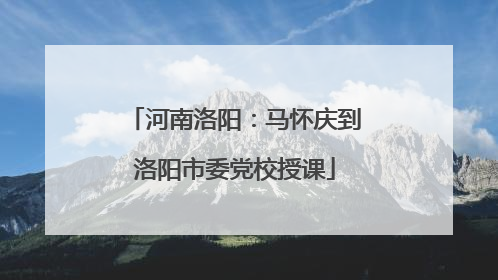 河南洛阳：马怀庆到洛阳市委党校授课