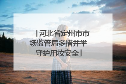 河北省定州市市场监管局多措并举守护用妆安全