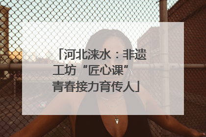 河北涞水：非遗工坊“匠心课” 青春接力育传人