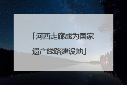 河西走廊成为国家遗产线路建设地