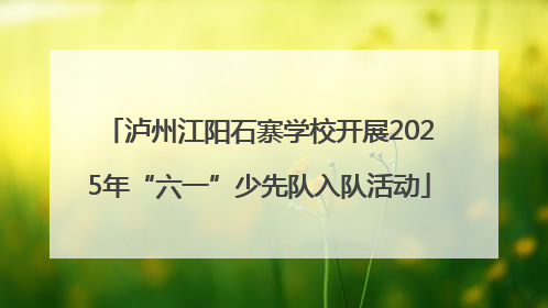 泸州江阳石寨学校开展2025年“六一”少先队入队活动