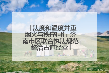 法度和温度并重 烟火与秩序同行 济南市区联合执法规范整治占道经营