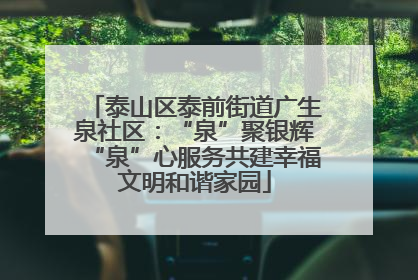 泰山区泰前街道广生泉社区：“泉”聚银辉“泉”心服务共建幸福文明和谐家园