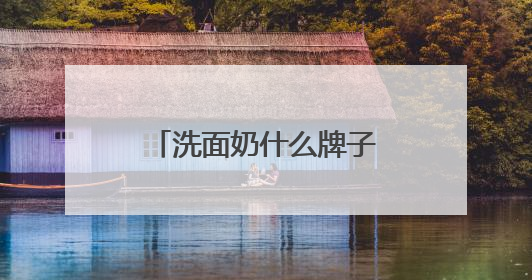 洗面奶什么牌子好？精选十款口碑最好的洗面奶！直接抄作业！