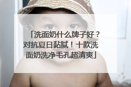 洗面奶什么牌子好？对抗夏日黏腻！十款洗面奶洗净毛孔超清爽