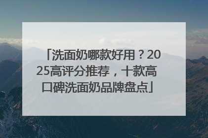 洗面奶哪款好用？2025高评分推荐，十款高口碑洗面奶品牌盘点