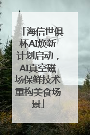 海信世俱杯AI焕新计划启动，AI真空磁场保鲜技术重构美食场景