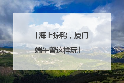 海上掠鸭，厦门端午曾这样玩