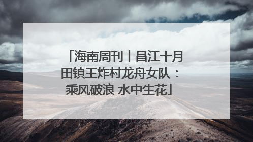 海南周刊丨昌江十月田镇王炸村龙舟女队：乘风破浪 水中生花