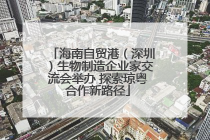 海南自贸港（深圳）生物制造企业家交流会举办 探索琼粤合作新路径