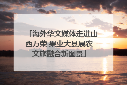 海外华文媒体走进山西万荣 果业大县展农文旅融合新图景