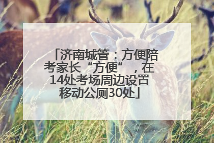 济南城管：方便陪考家长“方便”，在14处考场周边设置移动公厕30处