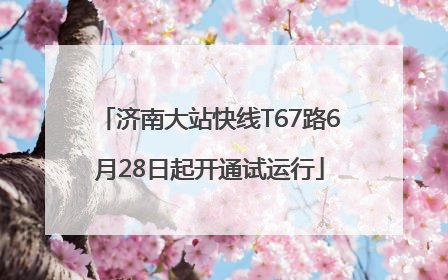济南大站快线T67路6月28日起开通试运行