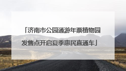 济南市公园通游年票植物园发售点开启夏季惠民直通车