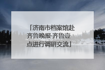 济南市档案馆赴齐鲁晚报·齐鲁壹点进行调研交流