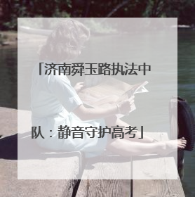 济南舜玉路执法中队：静音守护高考