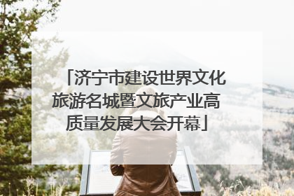 济宁市建设世界文化旅游名城暨文旅产业高质量发展大会开幕