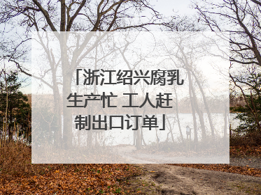 浙江绍兴腐乳生产忙 工人赶制出口订单
