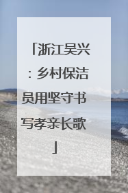 浙江吴兴：乡村保洁员用坚守书写孝亲长歌