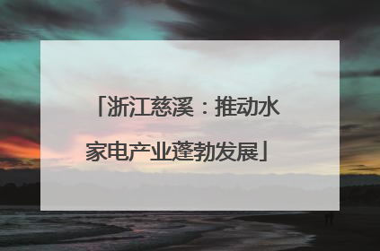 浙江慈溪：推动水家电产业蓬勃发展