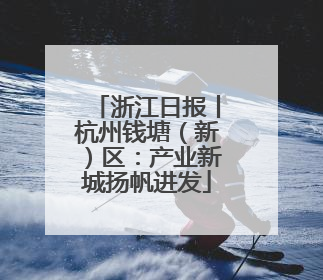 浙江日报丨杭州钱塘（新）区：产业新城扬帆进发