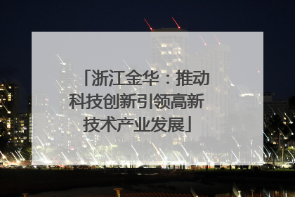 浙江金华：推动科技创新引领高新技术产业发展