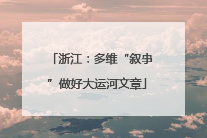 浙江：多维“叙事”做好大运河文章