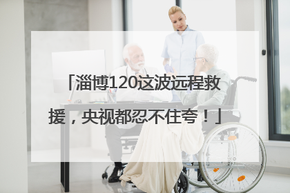 淄博120这波远程救援，央视都忍不住夸！