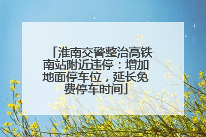 淮南交警整治高铁南站附近违停：增加地面停车位，延长免费停车时间