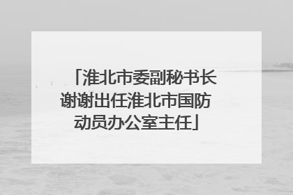淮北市委副秘书长谢谢出任淮北市国防动员办公室主任