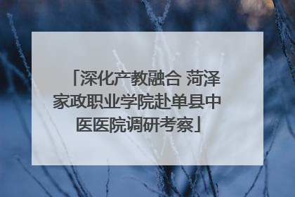 深化产教融合 菏泽家政职业学院赴单县中医医院调研考察