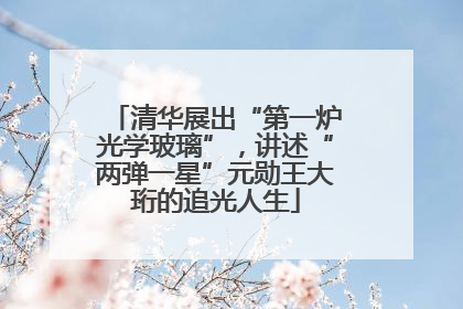 清华展出“第一炉光学玻璃”，讲述“两弹一星”元勋王大珩的追光人生