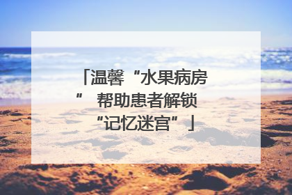 温馨“水果病房” 帮助患者解锁“记忆迷宫”