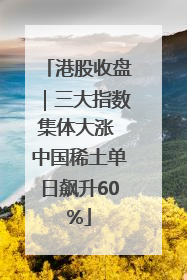 港股收盘｜三大指数集体大涨 中国稀土单日飙升60%