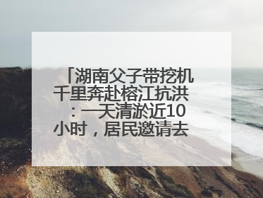 湖南父子带挖机千里奔赴榕江抗洪：一天清淤近10小时，居民邀请去他们家里睡