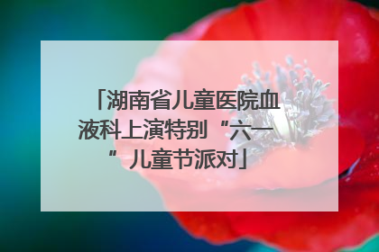 湖南省儿童医院血液科上演特别“六一”儿童节派对