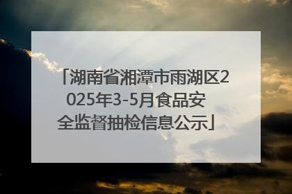 湖南省湘潭市雨湖区2025年3-5月食品安全监督抽检信息公示