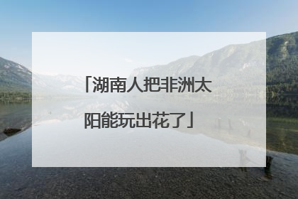 湖南人把非洲太阳能玩出花了