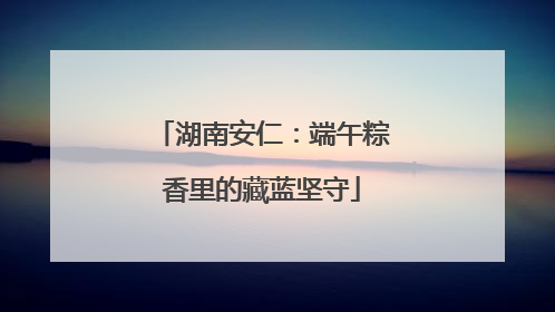 湖南安仁：端午粽香里的藏蓝坚守