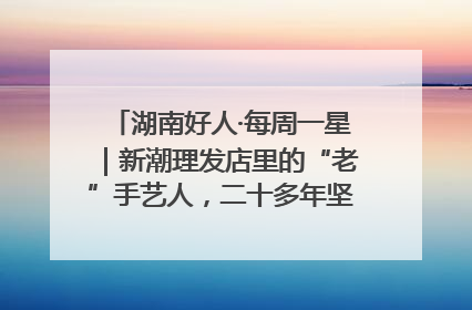 湖南好人·每周一星｜新潮理发店里的“老”手艺人，二十多年坚持5元理发不涨价