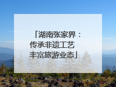 湖南张家界：传承非遗工艺 丰富旅游业态