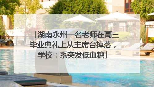 湖南永州一名老师在高三毕业典礼上从主席台掉落，学校：系突发低血糖