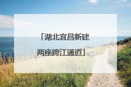 湖北宜昌新建两座跨江通道