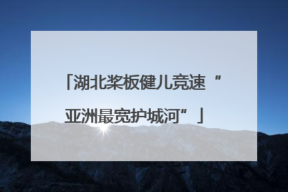 湖北桨板健儿竞速“亚洲最宽护城河”