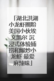 湖北洪湖小龙虾圈粉美国小伙埃文凯尔 沉浸式体验捕捞和爆炒小龙虾 最爱麻辣味